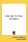Take Me To Your President