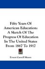 Fifty Years Of American Education A Sketch Of The Progress Of Education In The United States From 1867 To 1917