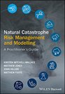 Natural Catastrophe Risk Management and Modelling A Practitioner's Guide