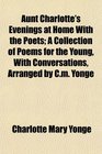 Aunt Charlotte's Evenings at Home With the Poets A Collection of Poems for the Young With Conversations Arranged by Cm Yonge
