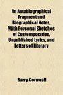 An Autobiographical Fragment and Biographical Notes With Personal Sketches of Contemporaries Unpublished Lyrics and Letters of Literary