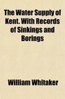 The Water Supply of Kent With Records of Sinkings and Borings