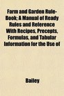 Farm and Garden RuleBook A Manual of Ready Rules and Reference With Recipes Precepts Formulas and Tabular Information for the Use of