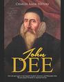 John Dee: The Life and Legacy of the English Occultist, Alchemist, and Philosopher Who Became Queen Elizabeth I?s Spiritual Advisor
