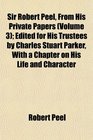 Sir Robert Peel From His Private Papers  Edited for His Trustees by Charles Stuart Parker With a Chapter on His Life and Character