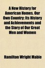 A New History for American Homes Our Own Country Its History and Achievements and the Story of Our Great Men and Women