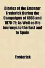 Diaries of the Emperor Frederick During the Campaigns of 1866 and 187071 As Well as His Journeys to the East and to Spain