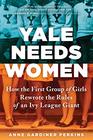 Yale Needs Women How the First Group of Girls Rewrote the Rules of an Ivy League Giant