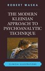 The Modern Kleinian Approach to Psychoanalytic Technique Clinical Illustrations