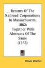 Returns Of The Railroad Corporations In Massachusetts 1862 Together With Abstracts Of The Same