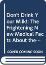 Don't Drink Your Milk The Frightening New Medical Facts About the World's Most Overrated Nutrient