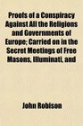 Proofs of a Conspiracy Against All the Religions and Governments of Europe Carried on in the Secret Meetings of Free Masons Illuminati and