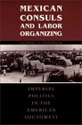 Mexican Consuls and Labor Organizing Imperial Politics in the American Southwest