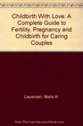 Childbirth With Love A Complete Guide to Fertility Pregnancy and Childbirth for Caring Couples