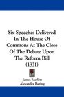 Six Speeches Delivered In The House Of Commons At The Close Of The Debate Upon The Reform Bill