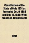 Constitution of the State of Ohio 1851 as Amended Oct 9 1883 and Oct 13 1885 With Proposed Amendments