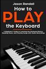 How to Play the Keyboard A Beginner's Guide to Learning the Keyboard Basics Reading Music and Playing Songs with Audio Recordings