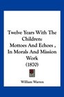 Twelve Years With The Children Mottoes And Echoes  In Morals And Mission Work