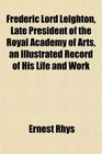 Frederic Lord Leighton Late President of the Royal Academy of Arts an Illustrated Record of His Life and Work