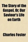 The Story of the Gospel Or Our Saviour's Life on Earth