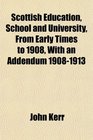 Scottish Education School and University From Early Times to 1908 With an Addendum 19081913