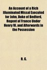 An Account of a Rich Illuminated Missal Executed for John Duke of Bedford Regent of France Under Henry Vi and Afterwards in the Possession