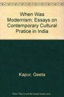 When Was Modernism Essays on Contemporary Cultural Practice in India