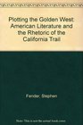 Plotting the Golden West American Literature and the Rhetoric of the California Trail