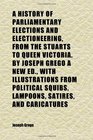 A History of Parliamentary Elections and Electioneering From the Stuarts to Queen Victoria by Joseph Grego a New Ed With Illustrations From