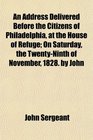 An Address Delivered Before the Citizens of Philadelphia at the House of Refuge On Saturday the TwentyNinth of November 1828 by John