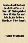 Humble Contributions to a British Plutarch lives of 7 Distinguished Men Written For and Publ In the Author's New Ed of T Mortimer's