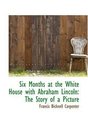 Six Months at the White House with Abraham Lincoln The Story of a Picture