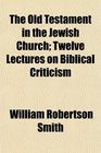 The Old Testament in the Jewish Church Twelve Lectures on Biblical Criticism