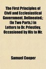 The First Principles of Civil and Ecclesiastical Government Delineated  in Letters to Dr Priestley Occasioned by His to Mr