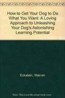 How to Get Your Dog to Do What You Want A Loving Approach to Unleashing Your Dog's Astonishing Learning Potential