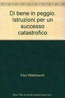 Di bene in peggio  Istruzioni per un successo catastrofico