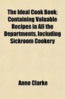 The Ideal Cook Book Containing Valuable Recipes in All the Departments Including Sickroom Cookery