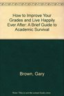 How to Improve Your Grades and Live Happily Ever After A Brief Guide to Academic Survival