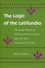 The Logic of the Latifundio The Large Estates of Northwestern Costa Rica Since the Late Nineteenth Century