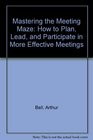 Mastering the Meeting Maze How to Plan Lead and Participate in More Effective Meetings