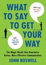 What to Say to Get Your Way The Magic Words That Guarantee Better More Effective Communication