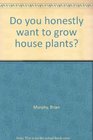 Do you honestly want to grow house plants