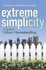 Extreme Simplicity A Guide to Urban Homesteading