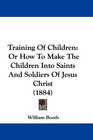 Training Of Children Or How To Make The Children Into Saints And Soldiers Of Jesus Christ