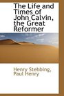 The Life and Times of John Calvin the Great Reformer