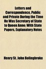 Letters and Correspondence Public and Private During the Time He Was Secretary of State to Queen Anne With State Papers Explanatory Notes