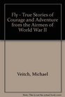 Fly  True Stories of Courage and Adventure from the Airmen of World War II