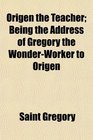 Origen the Teacher Being the Address of Gregory the WonderWorker to Origen