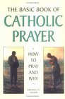 The Basic Book of Catholic Prayer How to Pray and Why
