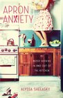 Apron Anxiety: My Messy Affairs In and Out of the Kitchen